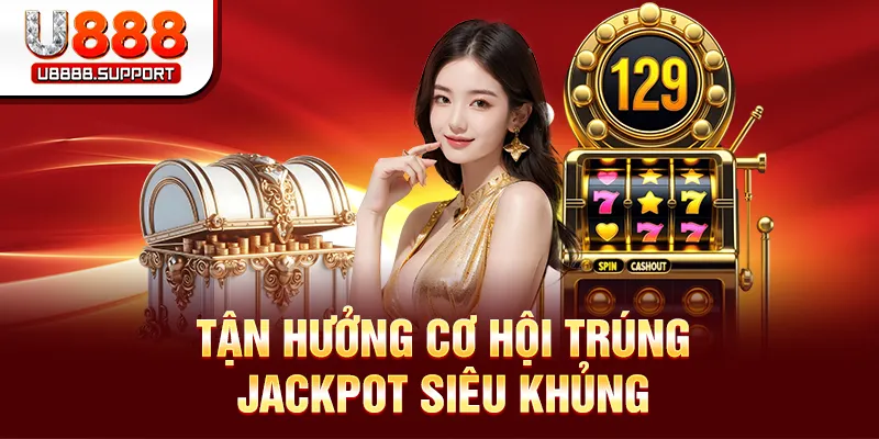 Tận hưởng cơ hội trúng Jackpot siêu khủng
